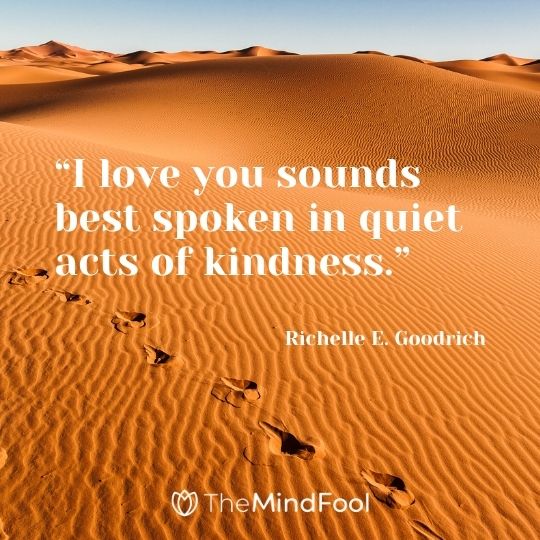 “I love you sounds best spoken in quiet acts of kindness.” ― Richelle E. Goodrich