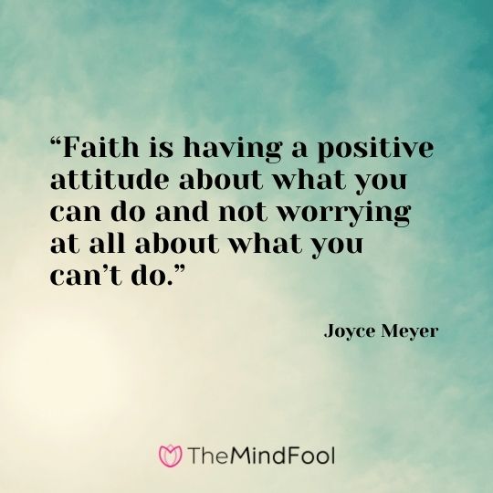 “Faith is having a positive attitude about what you can do and not worrying at all about what you can’t do.” – Joyce Meyer