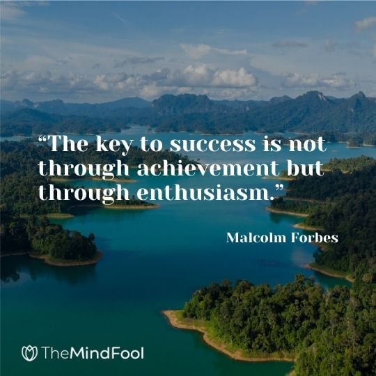 “The key to success is not through achievement but through enthusiasm.” – Malcolm Forbes