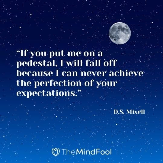 “If you put me on a pedestal, I will fall off because I can never achieve the perfection of your expectations.” - D.S. Mixell