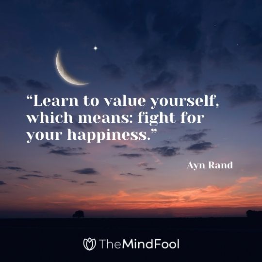 “Learn to value yourself, which means: fight for your happiness.”– Ayn Rand