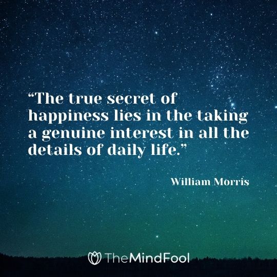 “The true secret of happiness lies in the taking a genuine interest in all the details of daily life.”– William Morris