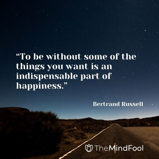 “To be without some of the things you want is an indispensable part of happiness.”– Bertrand Russell