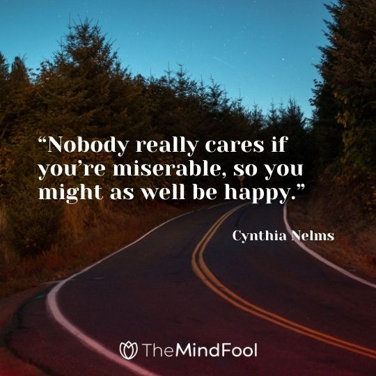 “Nobody really cares if you’re miserable, so you might as well be happy.”– Cynthia Nelms