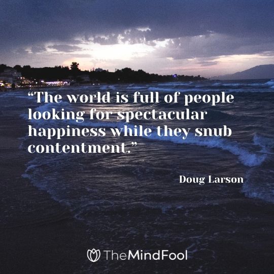 “The world is full of people looking for spectacular happiness while they snub contentment.”– Doug Larson