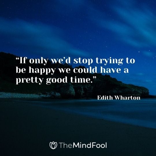 “If only we’d stop trying to be happy we could have a pretty good time.”– Edith Wharton