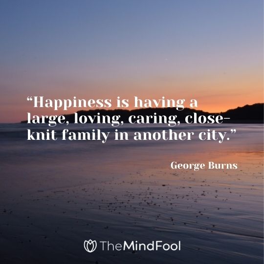“Happiness is having a large, loving, caring, close-knit family in another city.”– George Burns