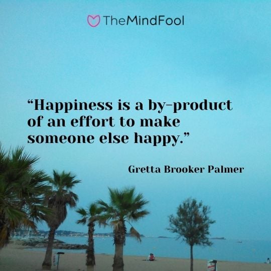 “Happiness is a by-product of an effort to make someone else happy.”– Gretta Brooker Palmer