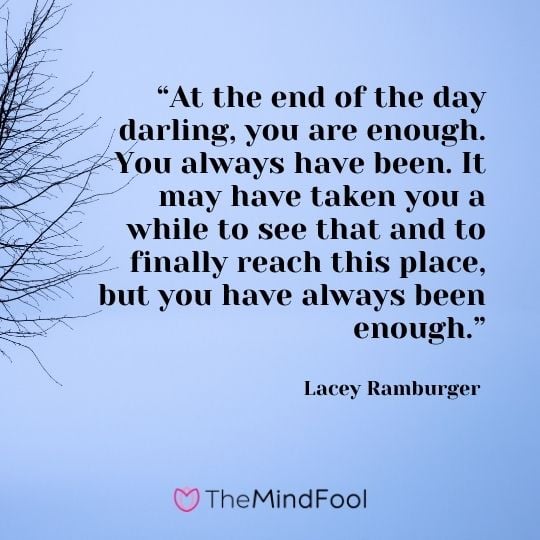 “At the end of the day darling, you are enough. You always have been. It may have taken you a while to see that and to finally reach this place, but you have always been enough.” – Lacey Ramburger