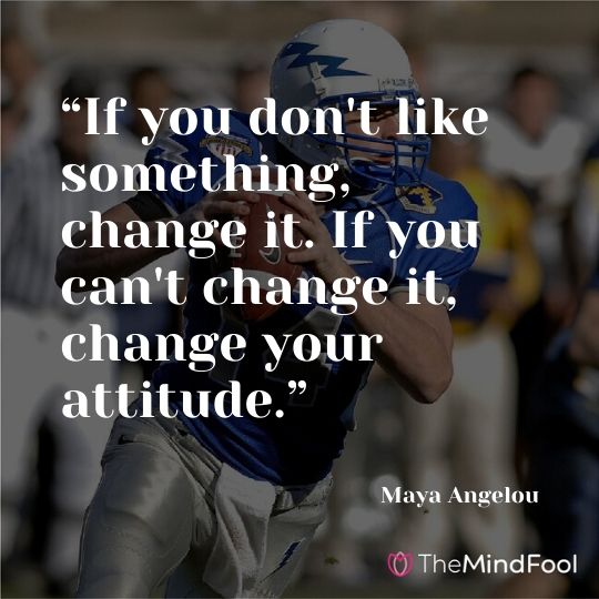 “If you don't like something, change it. If you can't change it, change your attitude.” – Maya Angelou