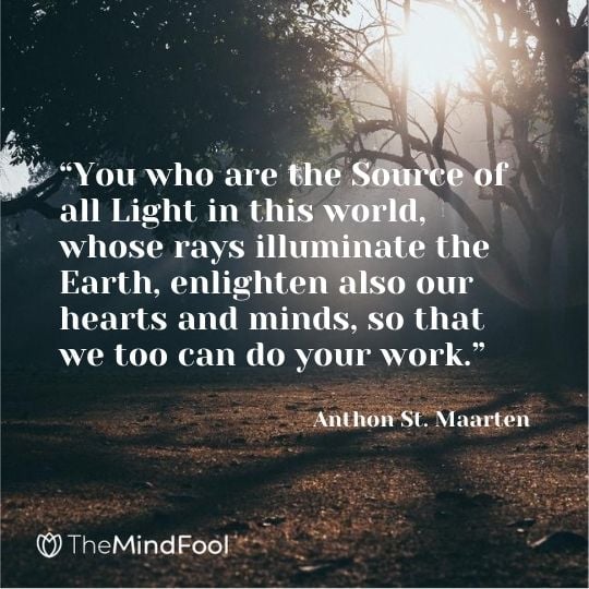 “You who are the Source of all Light in this world, whose rays illuminate the Earth, enlighten also our hearts and minds, so that we too can do your work.” ― Anthon St. Maarten