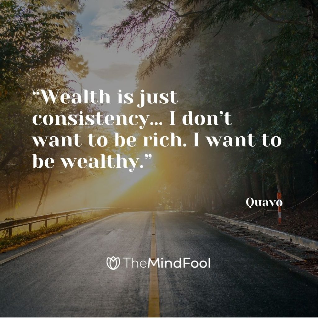 “Wealth is just consistency… I don’t want to be rich. I want to be wealthy.” – Quavo