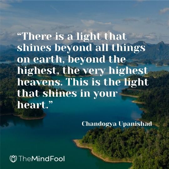 “There is a light that shines beyond all things on earth, beyond the highest, the very highest heavens. This is the light that shines in your heart.” — Chandogya Upanishad