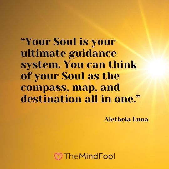 “Your Soul is your ultimate guidance system. You can think of your Soul as the compass, map, and destination all in one.” ― Aletheia Luna