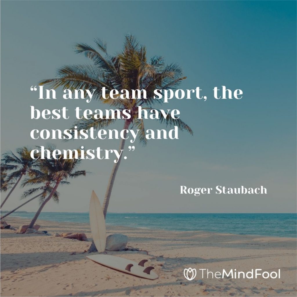 “In any team sport, the best teams have consistency and chemistry.” – Roger Staubach