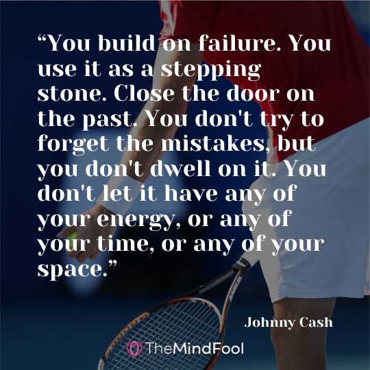 “You build on failure. You use it as a stepping stone. Close the door on the past. You don't try to forget the mistakes, but you don't dwell on it. You don't let it have any of your energy, or any of your time, or any of your space.” - Johnny Cash