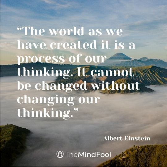 “The world as we have created it is a process of our thinking. It cannot be changed without changing our thinking.” - Albert Einstein