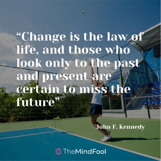 “Change is the law of life, and those who look only to the past and present are certain to miss the future” - John F. Kennedy