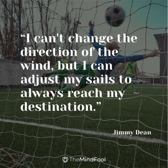 “I can't change the direction of the wind, but I can adjust my sails to always reach my destination.” - Jimmy Dean