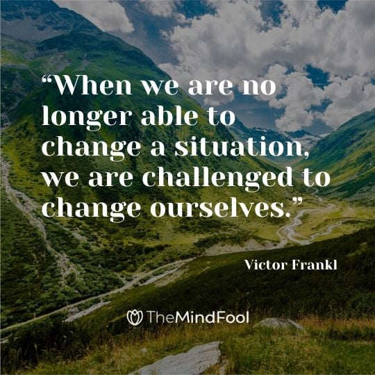 “When we are no longer able to change a situation, we are challenged to change ourselves.” — Victor Frankl