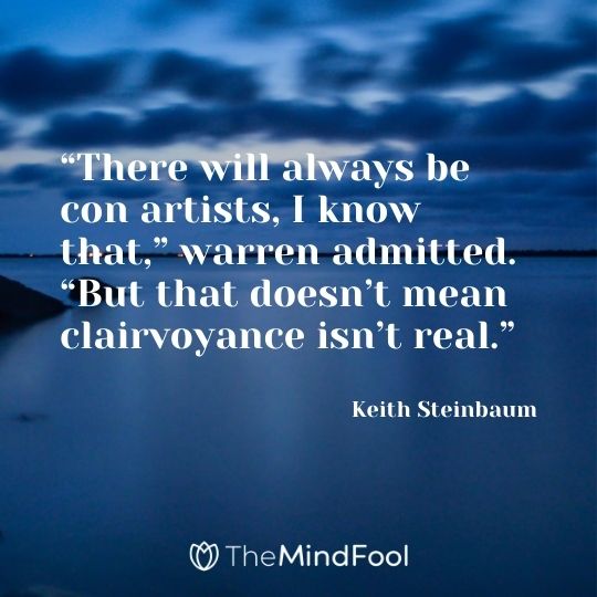 “There will always be con artists, I know that,” warren admitted. “But that doesn’t mean clairvoyance isn’t real.” ― Keith Steinbaum