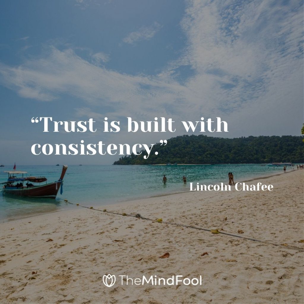 “Trust is built with consistency.” – Lincoln Chafee