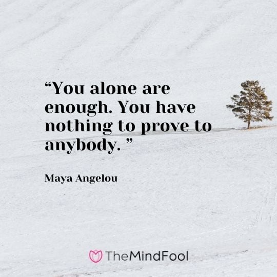 “You alone are enough. You have nothing to prove to anybody.” – Maya Angelou