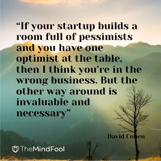 “If your startup builds a room full of pessimists and you have one optimist at the table, then I think you’re in the wrong business. But the other way around is invaluable and necessary” - David Cohen