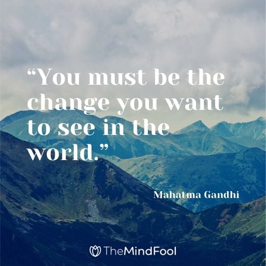 “You must be the change you want to see in the world.” – Mahatma Gandhi