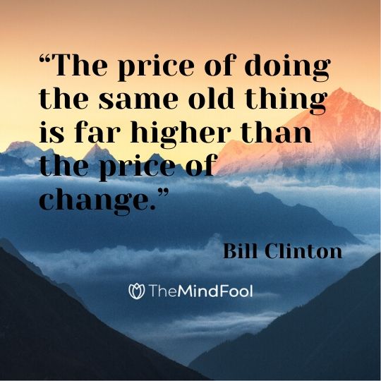 “The price of doing the same old thing is far higher than the price of change.” — Bill Clinton