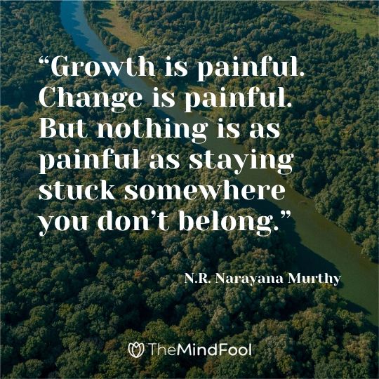 “Growth is painful. Change is painful. But nothing is as painful as staying stuck somewhere you don’t belong.” - N.R. Narayana Murthy