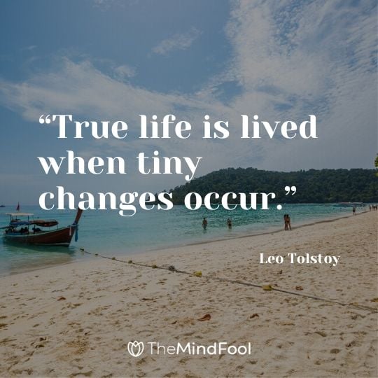 “True life is lived when tiny changes occur.” – Leo Tolstoy