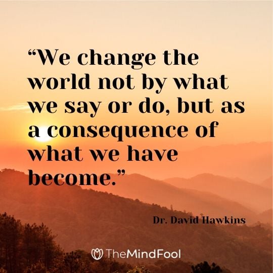 “We change the world not by what we say or do, but as a consequence of what we have become.” – Dr. David Hawkins