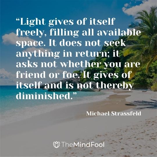 “Light gives of itself freely, filling all available space. It does not seek anything in return; it asks not whether you are friend or foe. It gives of itself and is not thereby diminished.” — Michael Strassfeld