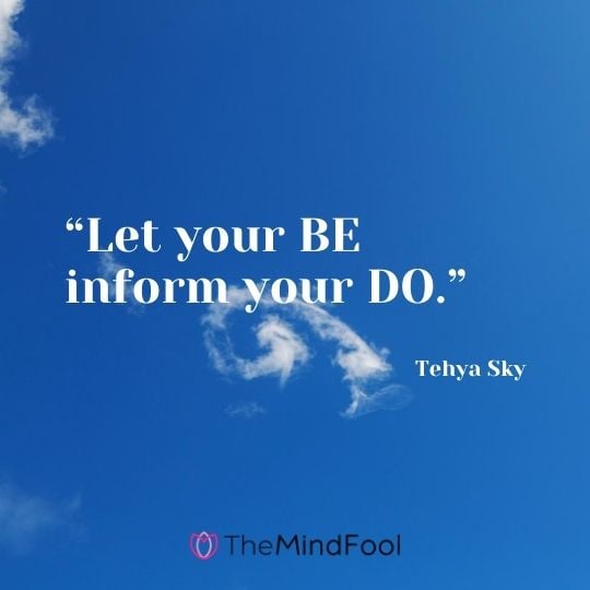 “Let your BE inform your DO.” ― Tehya Sky