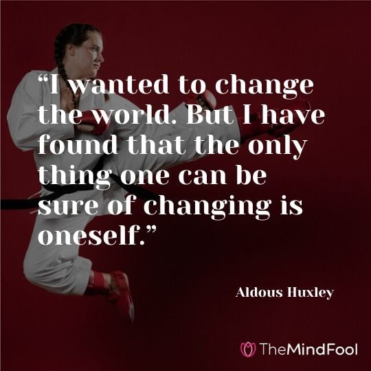 “I wanted to change the world. But I have found that the only thing one can be sure of changing is oneself.” – Aldous Huxley