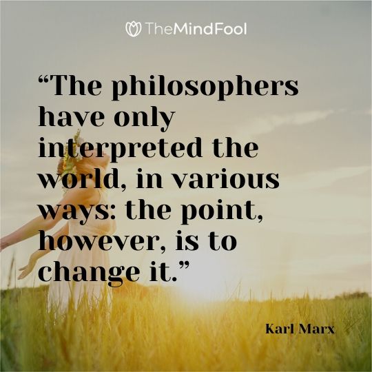 “The philosophers have only interpreted the world, in various ways: the point, however, is to change it.” – Karl Marx