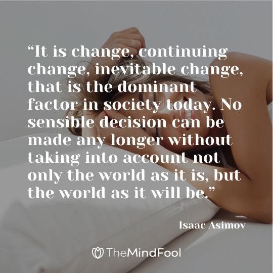 “It is change, continuing change, inevitable change, that is the dominant factor in society today. No sensible decision can be made any longer without taking into account not only the world as it is, but the world as it will be.” – Isaac Asimov