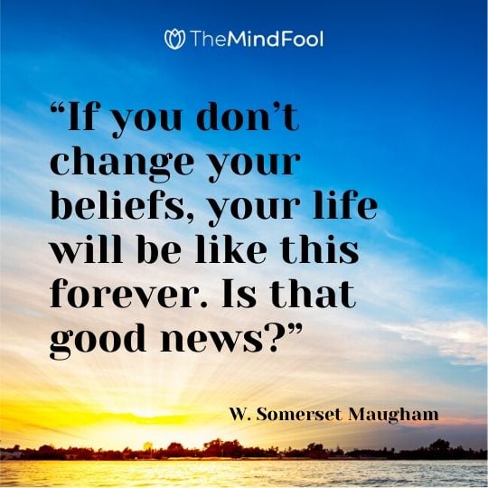 “If you don’t change your beliefs, your life will be like this forever. Is that good news?” – W. Somerset Maugham