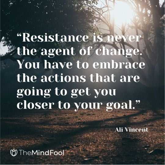 “Resistance is never the agent of change. You have to embrace the actions that are going to get you closer to your goal.” – Ali Vincent