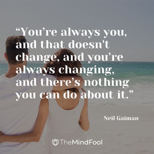 “You’re always you, and that doesn't change, and you’re always changing, and there’s nothing you can do about it.” – Neil Gaiman