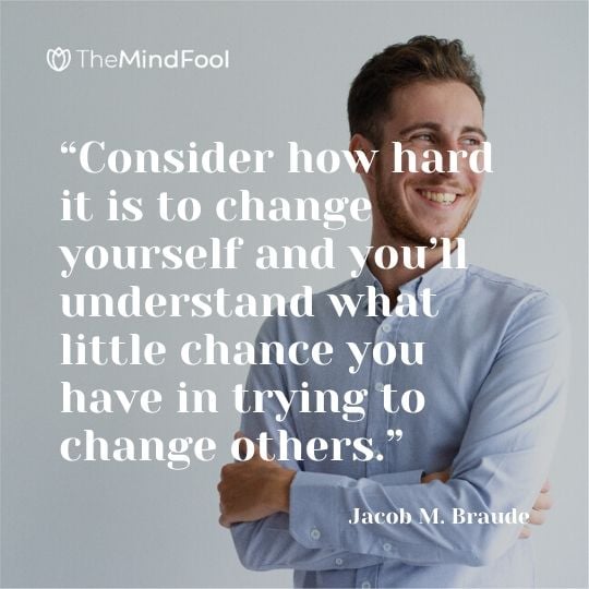 “Consider how hard it is to change yourself and you’ll understand what little chance you have in trying to change others.” – Jacob M. Braude