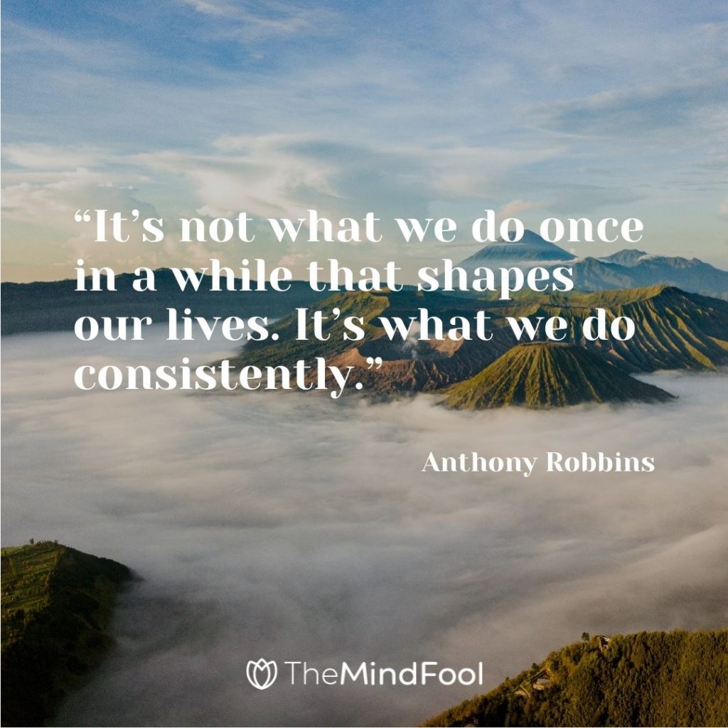 “It’s not what we do once in a while that shapes our lives. It’s what we do consistently.” ― Anthony Robbins