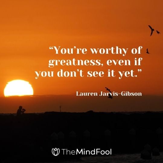 “You’re worthy of greatness, even if you don’t see it yet.” – Lauren Jarvis-Gibson