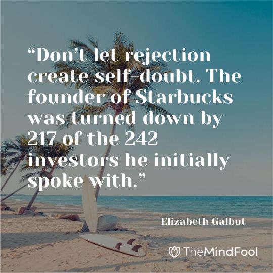 “Don’t let rejection create self-doubt. The founder of Starbucks was turned down by 217 of the 242 investors he initially spoke with.” - Elizabeth Galbut