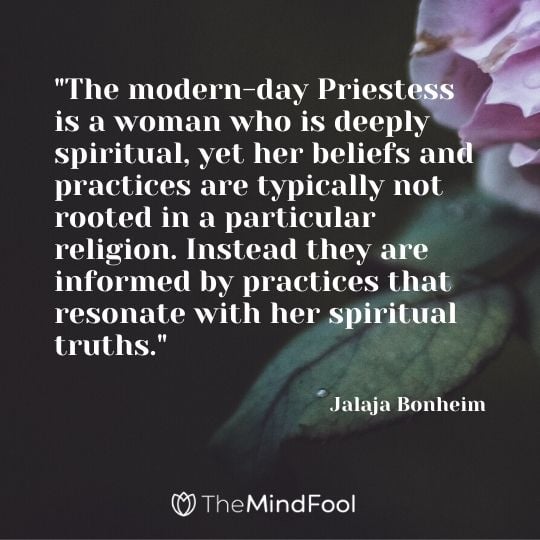 "The modern-day Priestess is a woman who is deeply spiritual, yet her beliefs and practices are typically not rooted in a particular religion. Instead they are informed by practices that resonate with her spiritual truths."- Jalaja Bonheim