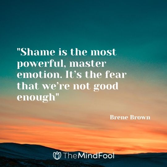 "Shame is the most powerful, master emotion. It’s the fear that we’re not good enough" – Brene Brown