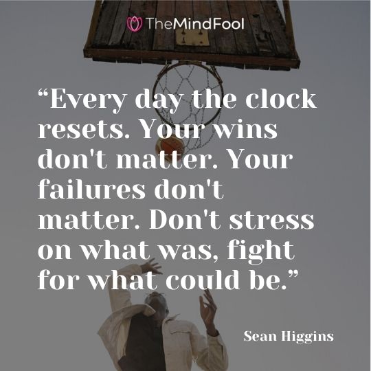 “Every day the clock resets. Your wins don't matter. Your failures don't matter. Don't stress on what was, fight for what could be. “ - Sean Higgins