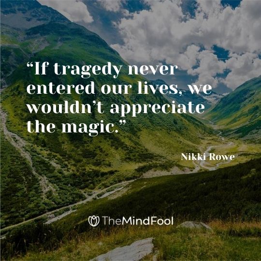 “If tragedy never entered our lives, we wouldn’t appreciate the magic.” ― Nikki Rowe