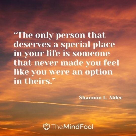“The only person that deserves a special place in your life is someone that never made you feel like you were an option in theirs.” ― Shannon L. Alder